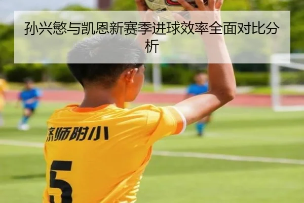 孙兴慜与凯恩新赛季进球效率全面对比分析（leijing）